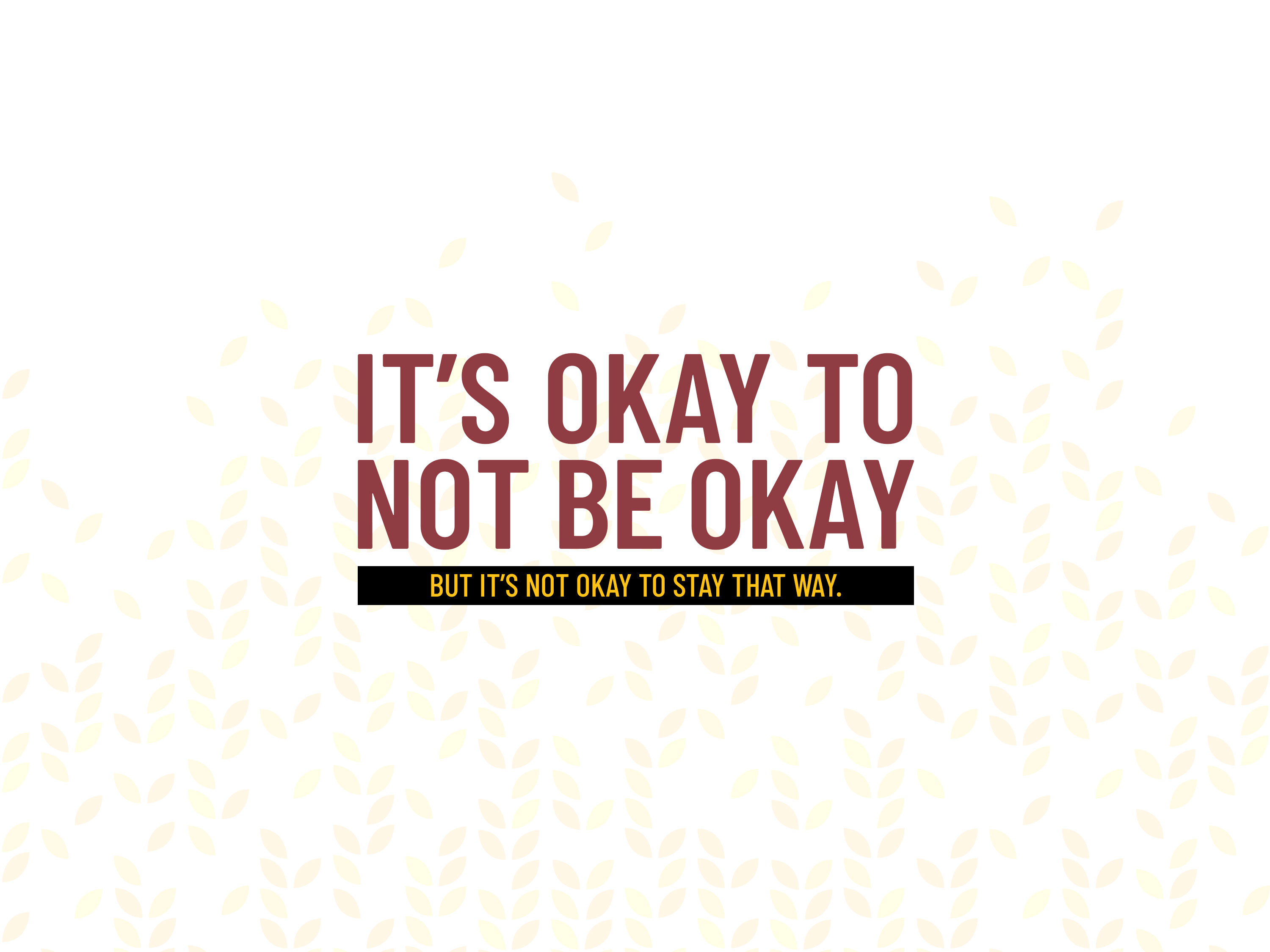 IT'S OKAY TO NOT BE OKAY, BUT IT'S NOT OKAY TO STAY THAT WAY.