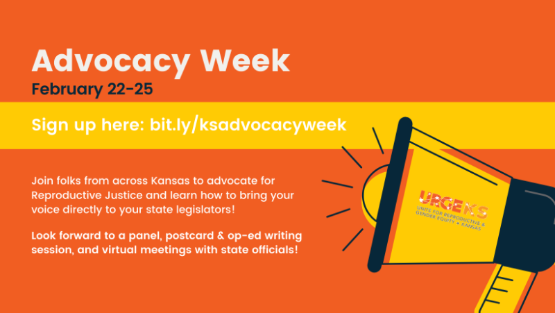 Advocacy Week February 22-25 Sign up here: bit.ly/ksadvocacyweek Join folks from across Kansas to advocate for Reproductive Justice and learn how to bring your voice directly to your state legislators! Look forward to a panel, postcard & op-ed writing session, and virtual meetings with state officials!