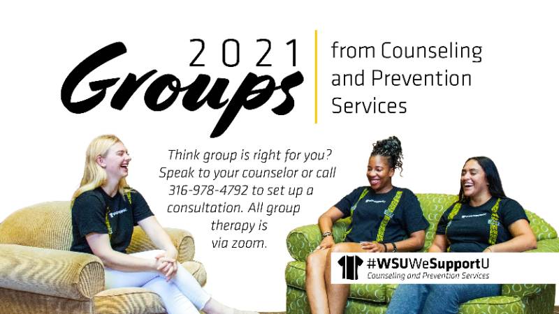 021 Groups | Counseling and Prevention Services Group Therapy | Think group is right for you? Speak to your counselor or call 316-978-4792 to set up a consultation. All groups are via Zoom. 021 Groups | Counseling and Prevention Services Group Therapy | Think group is right for you? Speak to your counselor or call 316-978-4792 to set up a consultation. All groups are via Zoom.