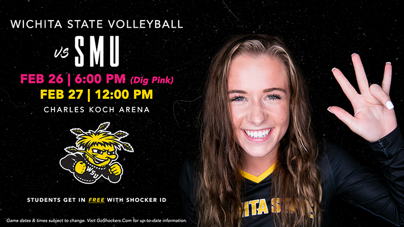 Wichita State Volleyball vs SMU; Friday Feb. 26 @ 6 PM (Dig Pink); Sat. Feb. 27 @ 12:00 PM; Students get in free with Shocker IDl; Game dates & times subject to change. Visit GoShockers.Com for up-to-date information. Wichita State Volleyball vs SMU; Friday Feb. 26 @ 6 PM (Dig Pink); Sat. Feb. 27 @ 12:00 PM; Students get in free with Shocker IDl; Game dates & times subject to change. Visit GoShockers.Com for up-to-date information.