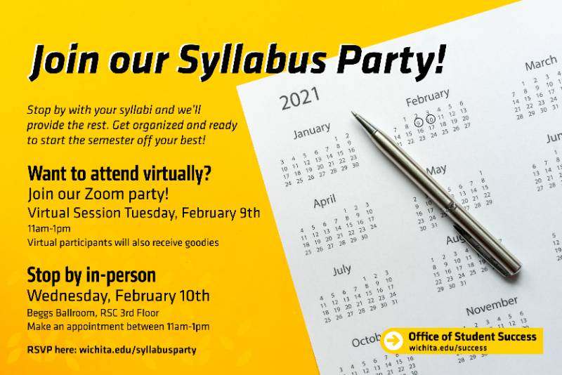 Join our Syllabus Party! Stop by with your syllabi and we'll provide the rest. Get organized and ready to start the semester off your best! Want to attend virtually? Join our Zoom party! Virtual session Tuesday, February 9th 11am-1pm Virtual participants will also receive goodies Stop by in-person Wednesday, February 10th Beggs Ballroom, RSC 3rd Floor Make an appointment between 11am-1pm RSVP here: wichita.edu/syllabusparty Office of Student Success wichita.edu/success