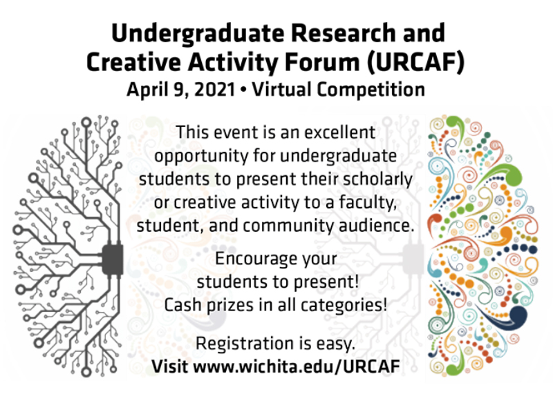 Undergraduate Research and Creative Activity Forum (URCAF) April 9, 2021 | Virtual Competition This event is an excellent opportunity for undergraduate students to present their scholarly or creative activity to faculty, student, and community audience. Encourage your students to present! Cash prizes in all categories! Registration is easy. 