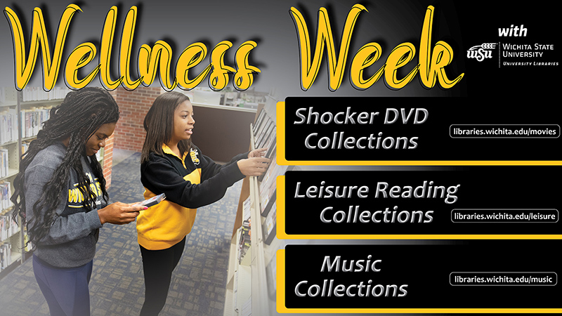 Wellness Week with University Libraries: Shocker DVD Collections - libraries.wichita.edu/movies; Leisure Reading Collections - libraries.wichita.edu/leisure; Music Collections - libraries.wichita.edu/music.