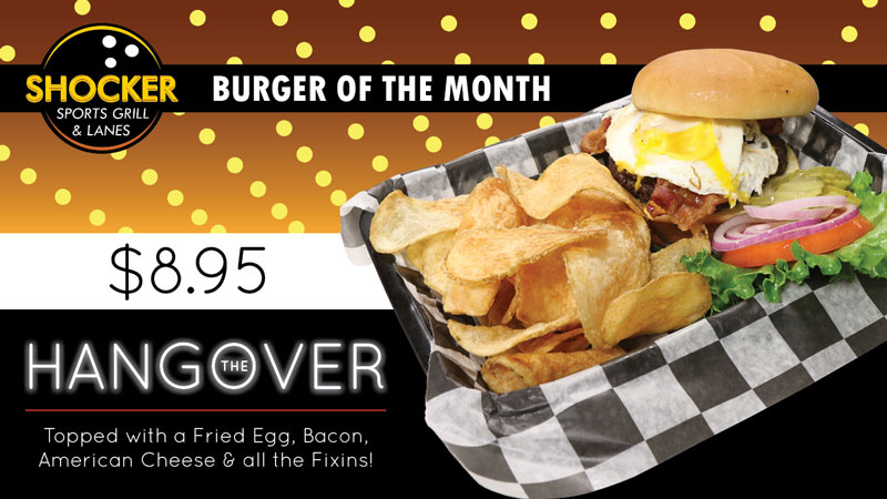 Shocker Sports Grill & Lanes (logo). Burger of the Month. $8.95. The Hangover. Topped with fried egg, bacon, American cheese & all the fixins'