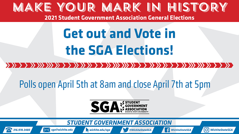 Make your mark in history: 2021 Student Government Association General Elections. Get out and Vote in the SGA Elections! Polls open April 5th at 8am and close April 7th at 5pm. For more information visit Wichita.edu/SGAElections