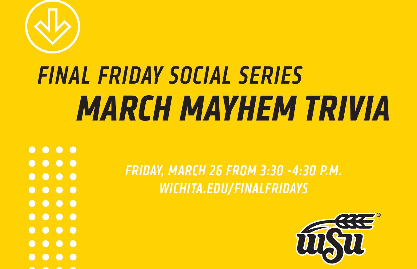 Friday Friday Social Series March Mayhem Trivia Friday, March 26 3:30 - 4:30 p.m. Wichita.edu/finalfridays