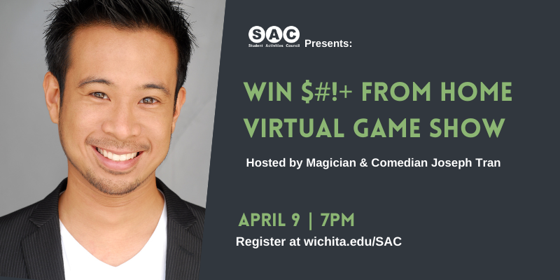 Student Activities Council presents Win $#!+ From Home Virtual Game Show hosted by magician and comedian Joseph Tran April 9th 7pm register at wichita.edu/sac