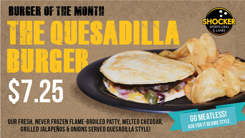 Burger of the Month. The Quesadilla Burger. $7.25. Shocker Sports Grill & Lanes logo. Our fresh, never frozen flame broiled patty, melted cheddar, grilled jalapenos and onions served quesadilla style. Go meatless! Ask for it beanie style.