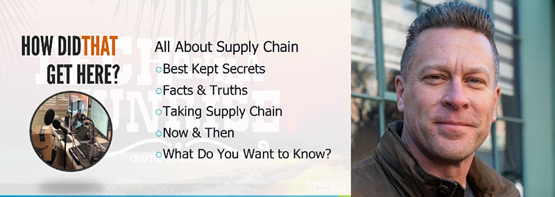 HOW DID THAT GET HERE? All About Supply Chain - Best Kept Secrets - Facts & Truths - Talking Supply Chain - Now & Then - What Do You Want to Know