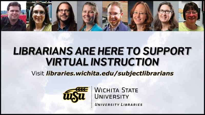 LIBRARIANS ARE HERE TO SUPPORT VIRTUAL INSTRUCTION; Reach out at libraries.wichita.edu/subject librarians