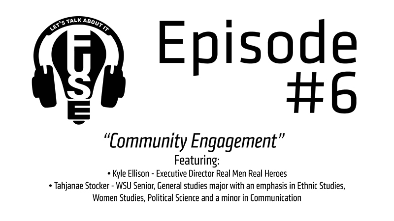 Episode #6: Community Engagement. Featuring Kyle Ellison, Executive Director of Real Men Real Heroes; and Tahjanae Stocker, WSU Senior majoring in General Studies with an emphasis in Ethnic Studies, Women's Studies, Political Science and a minor in Communication.