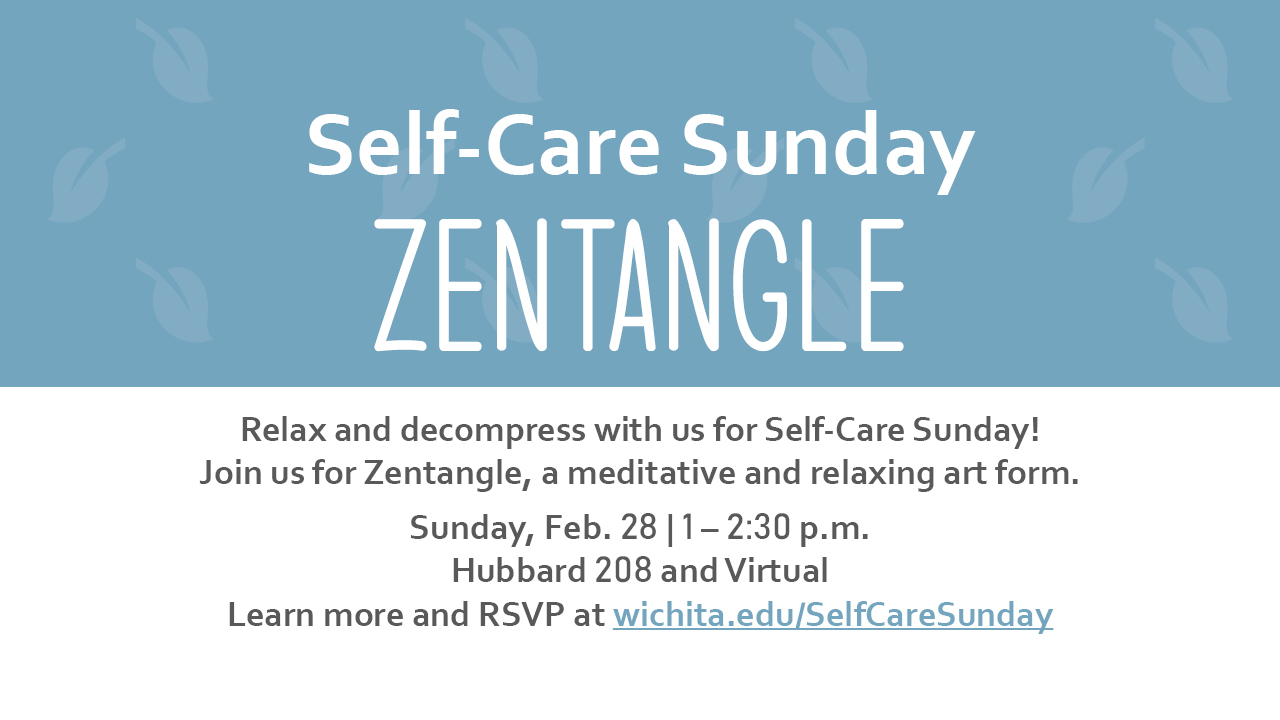 Self Care Sunday. Zentangle. Relax and decompress with us for Self-Care Sunday! Join us for Zentangle, a meditative and relaxing art form. Sunday, Feb. 28 | 1 - 2:30 p.m. Hubbard 208 and Virtual. Learn more and RSVP at wichita.edu/SelfCareSunday.