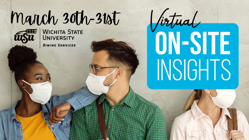 March 30th-31st. Wichita State University Dining Services. Virtual On-Site Insights. March 30th-31st. Wichita State University Dining Services. Virtual On-Site Insights.