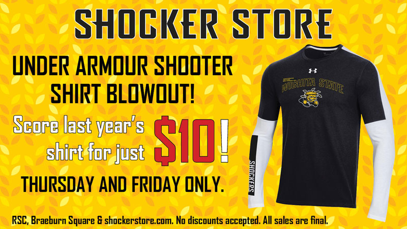 Shocker Store. Under Armour Shooter Shirt Blowout! Score last year's shirt for just $10! Thursday and Friday only. RSC, Braeburn Square & shockerstore.com. No discounts accepted. All sales are final.