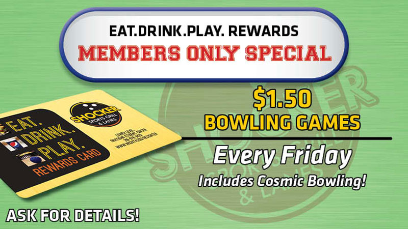 Eat.Drink.Play. Rewards Members Only Special. $1.50 bowling games. Every Friday. Includes cosmic bowling! Ask for details.