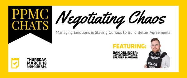  PPMC Chats Negotiating Chaos: Managing Emotions and Staying Curious to Build Stronger Agreements. Thursday, March 18, 1:00-1:30 p.m. featuring Dan Oblinger, Hostage Negotiator, Speaker, and Author.