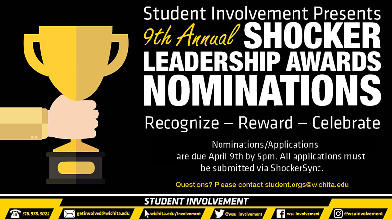 Student Involvement Presents the 9th Annual Shocker Leadership Awards Nominations Recognize- Reward- Celebrate Nominations/Applications are open from March 1st and are due April 9th by 5pm. All applications must be submitted via ShockerSync. Questions? Please contact student.orgs@wichita.edu *It will also need the info strip