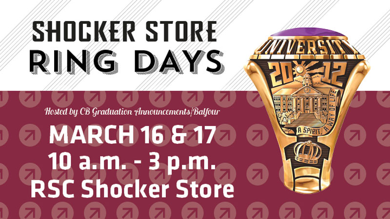 Shocker Store Ring Days. Hosted by CB Graduation Announcements/Balfour. March 16 and 17. 10 a.m.-3 p.m. RSC Shocker Store.