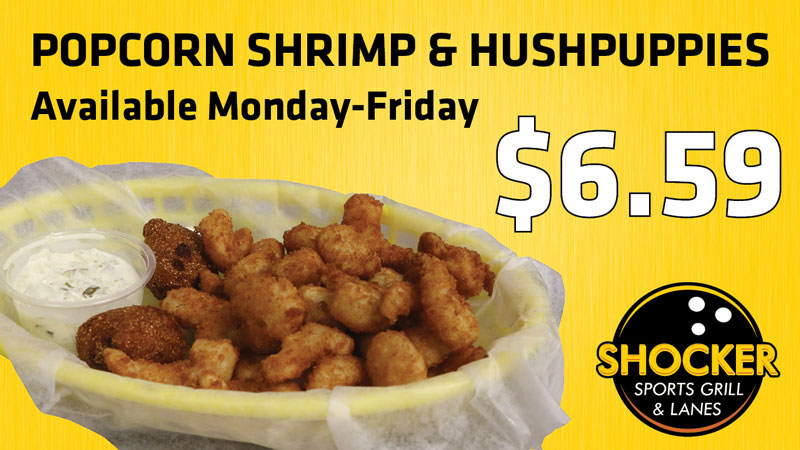 Popcorn Shrimp and Hushpuppies. Available Monday-Friday. $6.59. Shocker Sports Grill & Lanes logo. Popcorn Shrimp and Hushpuppies. Available Monday-Friday. $6.59. Shocker Sports Grill & Lanes logo.