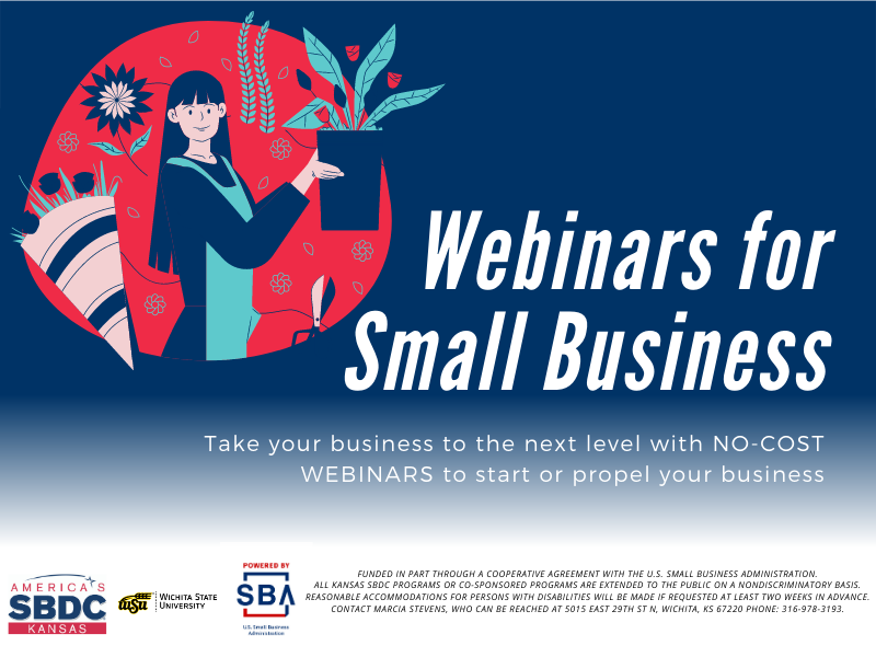 The Kansas SBDC presents the following no-cost webinars: Startup and Start Right 12-1 pm, Wednesday, 4/7 This webinar will cover licenses and permits, tax IDs, business structure, funding, marketing, and other essentials. Market Research for Startups 12-1 pm, Thursday, 4/8 Learn resources and strategies for market research - discover industry trends, identify competitors, define and locate your best customers. Business Recruitment Strategies 12-1 pm, Thursday, 4/5 This webinar will identify recruitment strategies that business owners can implement to attract qualified applicants for job openings. Restructure- What Would It Mean For Your Business? 12-1 pm, Wednesday, 4/21 If COVID-19 stressed your business to the limits, you might need to reset. Our panel of experts will offer information on HR, finances, and strategic planning to help you move forward. Social Media Starter Kit 12-1 pm, Wednesday, 4/28 A birds-eye-view of Facebook, Instagram, Twitter, and LinkedIn. You will walk away with the ability to create or update your business’ online presence. What to Expect When You Are Expecting-- To Start a Business 12-1 pm, Thursday, 4/29 Davis Business Law will cover the legal foundations that a prospective new business owner needs to consider, such as formation, insurance, contracts, employment, etc. Register at www.wichita.edu/ksbdcworkshops