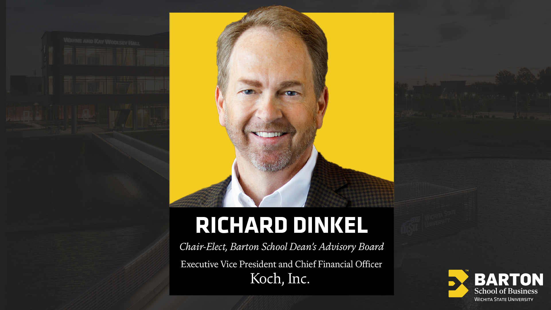 Richard Dinkel, Chair-Elect, Barton School Dean’s Advisory Board
																					Executive Vice President and Chief Financial Officer, Koch, Inc. 