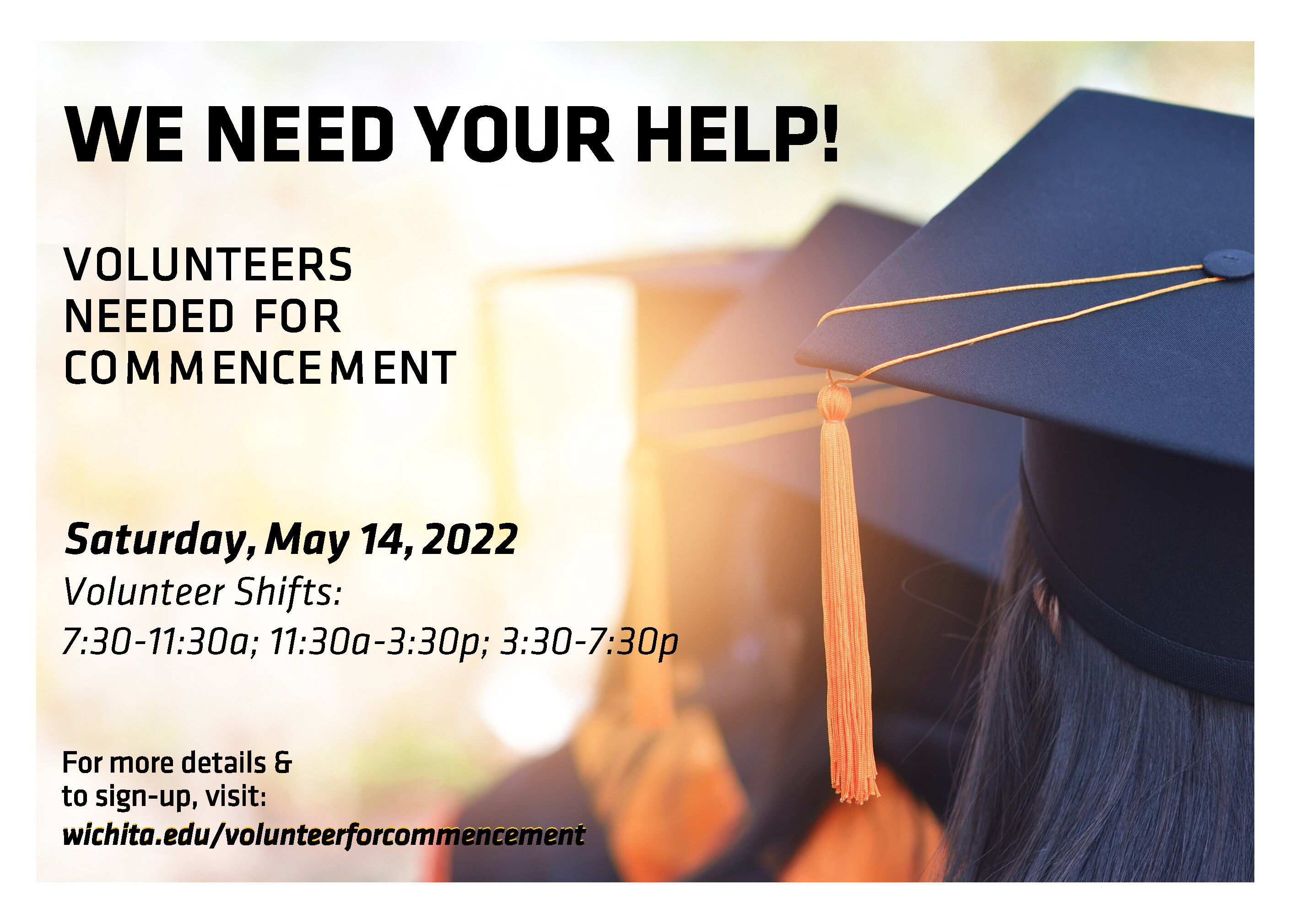 An image featuring the backs of graduates with graduation caps on. Black text on the left-hand side reads: "We need your help! Volunteers needed for commencement. Saturday, May 14, 2022. Volunteer Shifts: 7:30-11:30a; 11:30-3:30p; 3:30-7:30p. For more details & to sign-up visit: wichita.edu/volunteerforcommencement."