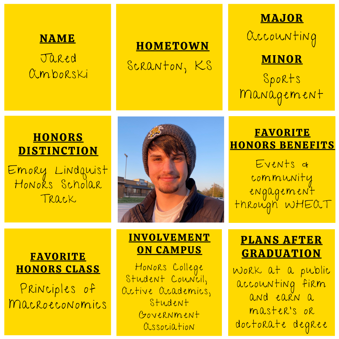 Yellow grid graphic with photo of Jared Amborski in the middle. Text information around reads: "Name: Jared Amborski. Hometown: Scranton, KS. Major: Accounting. Minor: Sports Management. Honors Distinction: Interdisciplinary Honors Track. Favorite Honors Benefits: Events & community engagement through WHEAT. Favorite Honors Class: Principles of Macroeconomics. Involvement on Campus: Honors College Student Council, Active Academics, Student Government Association. Plans after graduation: Work at a public accounting firm and earn a master's or doctorate degree."