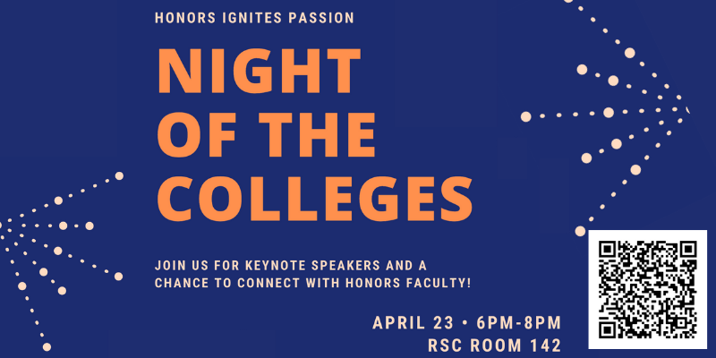Dark blue background with tan colored circles that form the shape of fireworks on the left and right. At the top, tan text states, "Honors Ignites Passion." Below, large orange text states, "Night of the Colleges." Below, tan text states, "Join us for keynote speakers and a chance to connect Honors faculty! April 23, 6pm-8pm, RSC Room 142." In the bottom right corner is a QR code to RSVP.