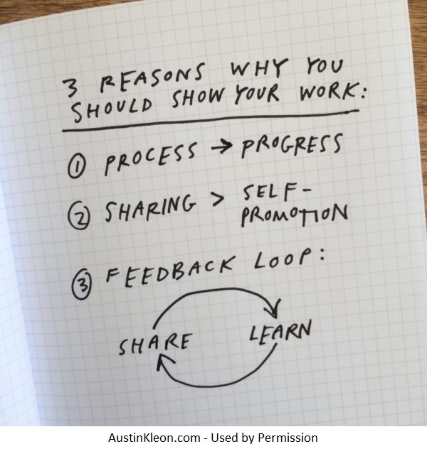 Three reasons why you should show your work: 1) Process = Progress 2) Sharing > Self-Promotion 3) Feedback Loop: Share leads to learn leads to share leads to learn, etc.