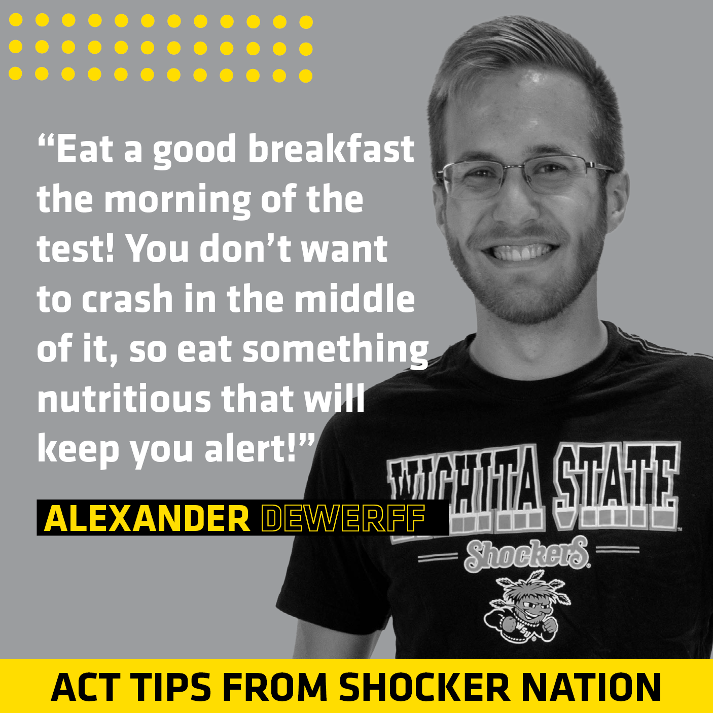 ACT Tips - Alexander Dewerff, "Eat a good breakfast the morning of the test! You don't want ot crash in the middle of it, so eat something nutritious that will keep you alert!"
