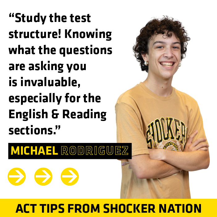 ACT Tips - Michael Rodriguez, "Study the test structure! Knowing what the questions are asking you is invaluable, especially for the English and Reading sections."