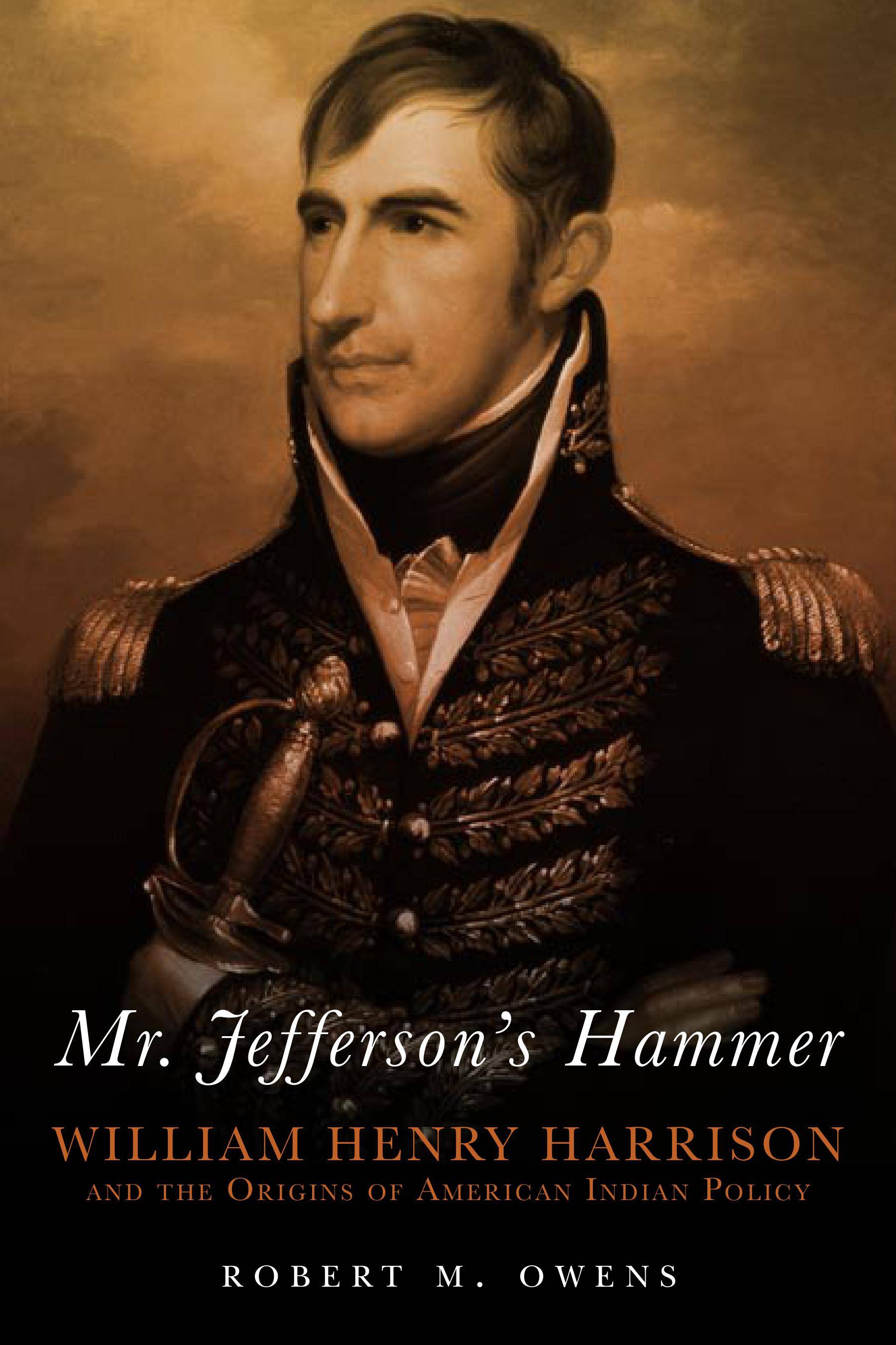 Cover of text titled Mr. Jefferson's Hammer: William Henry Harrison and the Origins of American Indian Policy. The cover includes an image of William Henry Harrison looking to the left.