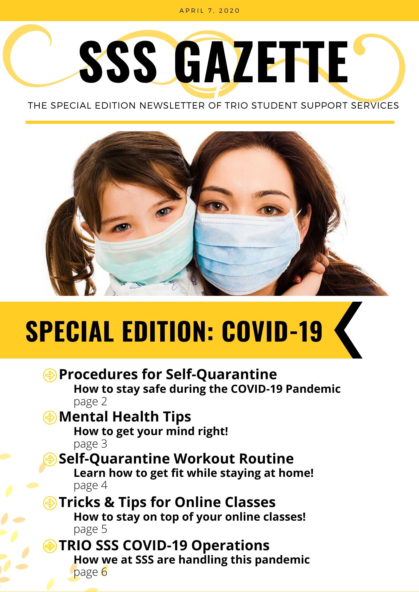 SSS Gazette: The special edition newsletter of TRIO Student Support Services; SPECIAL EDITION: COVID-19 Includes: Procedures for Self-Quarantine: How to stay safe during the COVID-19 Pandemic, Mental Health Tips: How to get you mind right!, Self-Quarantine Workout Routine: Learn how to get fit while staying at home!, Tips and tricks for online classes: How to stay on top of your online classes!, TRIO SSS COVID-19 Operations: How we at SSS are handling this pandemic